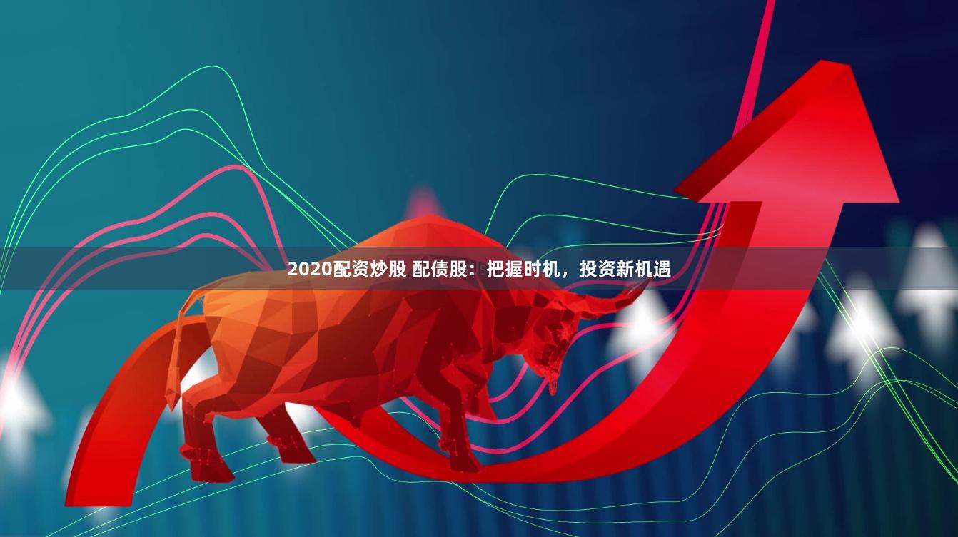 2020配资炒股 配债股：把握时机，投资新机遇
