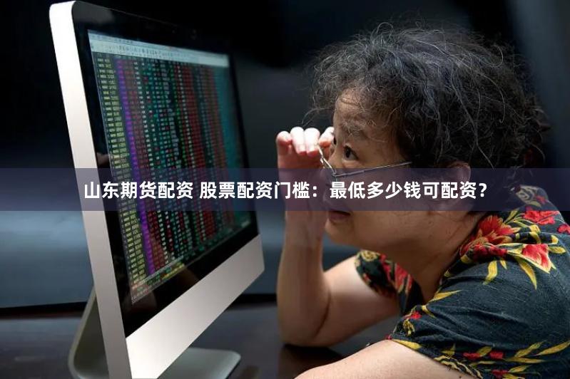 山东期货配资 股票配资门槛：最低多少钱可配资？