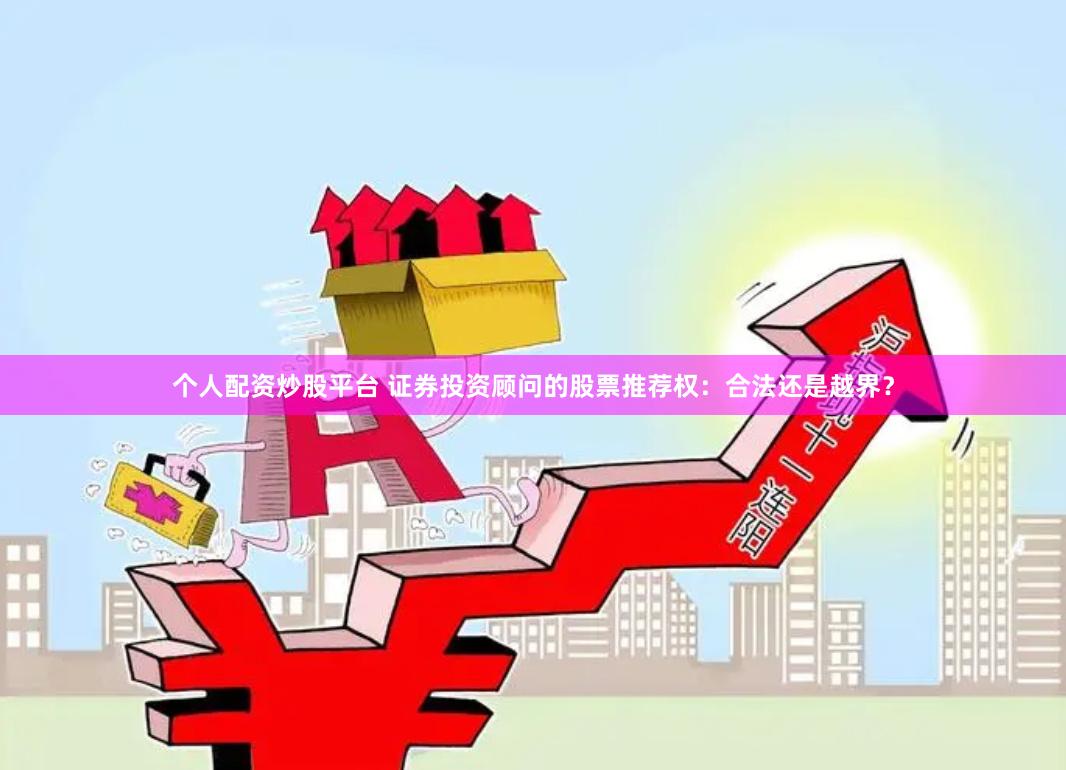 个人配资炒股平台 证券投资顾问的股票推荐权：合法还是越界？