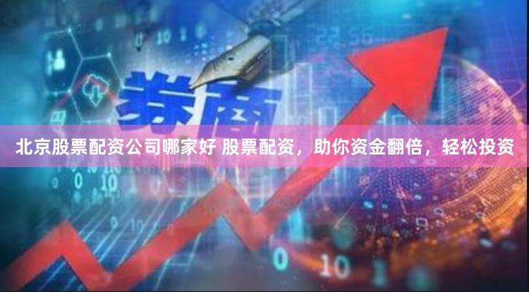 北京股票配资公司哪家好 股票配资，助你资金翻倍，轻松投资