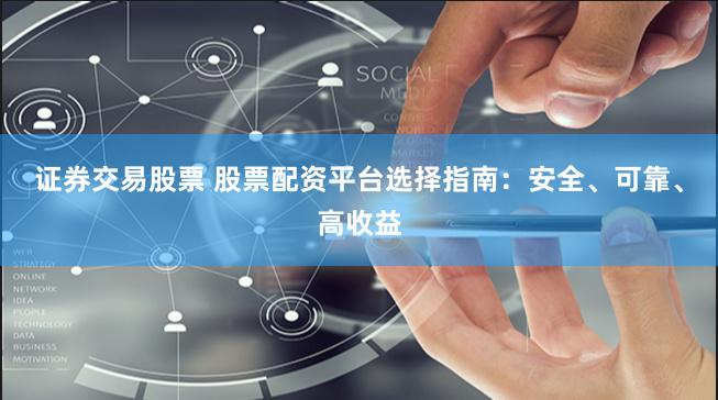 证券交易股票 股票配资平台选择指南：安全、可靠、高收益