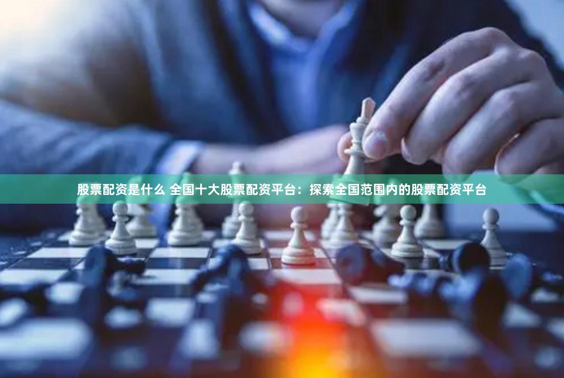 股票配资是什么 全国十大股票配资平台：探索全国范围内的股票配资平台