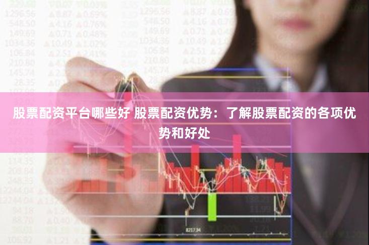 股票配资平台哪些好 股票配资优势：了解股票配资的各项优势和好处
