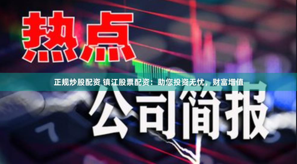 正规炒股配资 镇江股票配资：助您投资无忧，财富增值