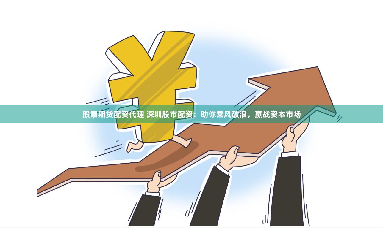 股票期货配资代理 深圳股市配资：助你乘风破浪，赢战资本市场