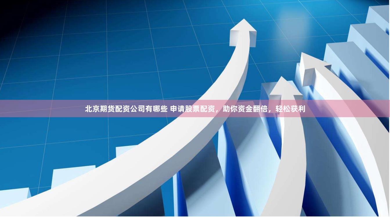 北京期货配资公司有哪些 申请股票配资，助你资金翻倍，轻松获利