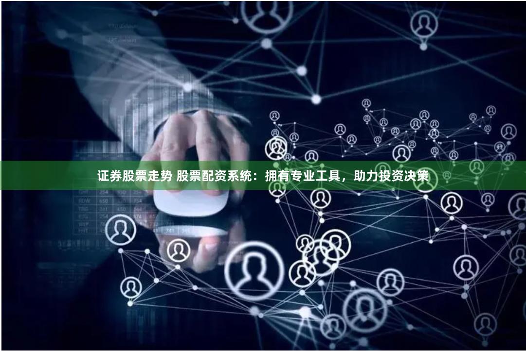 证券股票走势 股票配资系统：拥有专业工具，助力投资决策