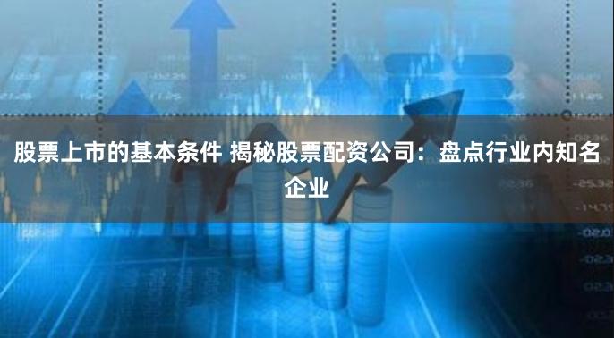 股票上市的基本条件 揭秘股票配资公司：盘点行业内知名企业