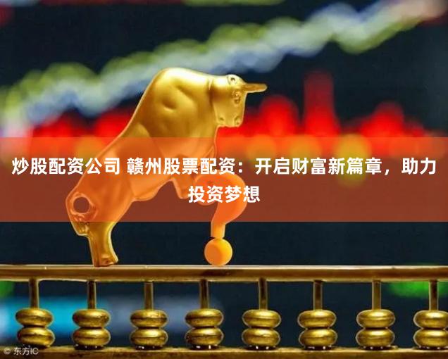 炒股配资公司 赣州股票配资：开启财富新篇章，助力投资梦想